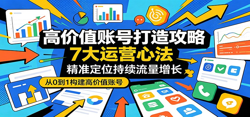 高价值账号打造攻略：7大运营心法，精准定位持续流量增长-白蛇网