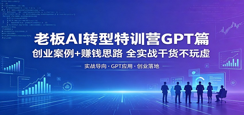 老板AI转型特训营GPT篇：创业案例+赚钱思路，全实战干货不玩虚-白蛇网