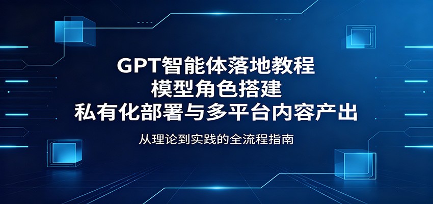 GPT智能体落地教程：模型角色搭建，私有化部署与多平台内容产出-白蛇网