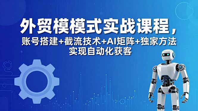 外贸新模式实战课程-更新5月，账号搭建+截流技术+AI矩阵+独家方法实现自动化获客-白蛇网