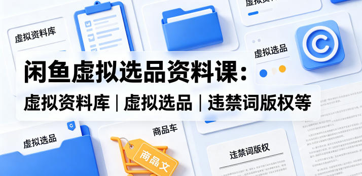 闲鱼虚拟选品资料课：虚拟资料库丨虚拟选品丨违禁词版权等-白蛇网