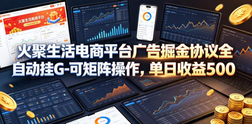 火聚生活电商平台广告掘金协议全自动挂G-可矩阵操作，单日收益5张+【揭秘】-白蛇网