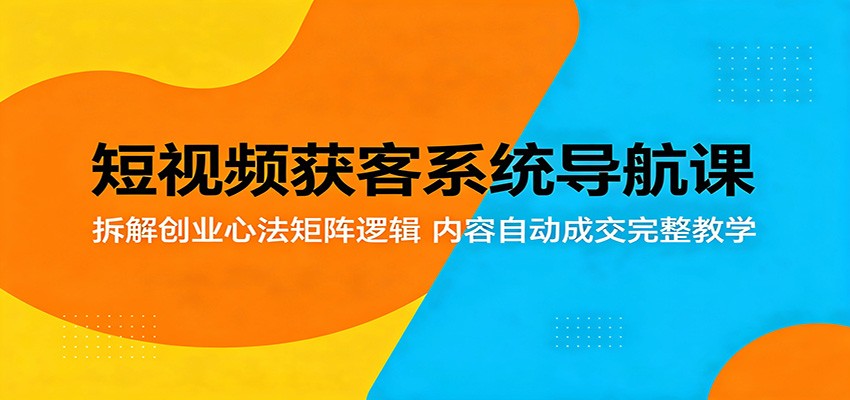 短视频获客系统导航课：拆解创业心法矩阵逻辑，内容自动成交完整教学-白蛇网