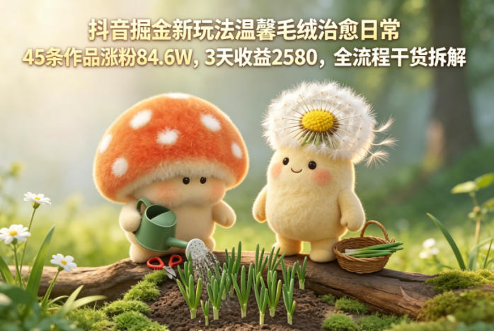 抖音掘金新玩法温馨毛绒治愈日常，45条作品涨粉84.6W，3天收益2580，全流程干货拆解-白蛇网
