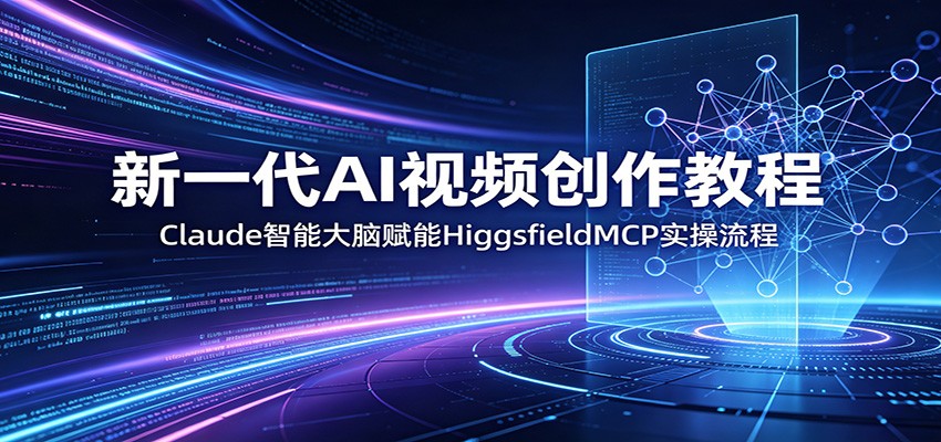 新一代AI视频创作教程：Claude智能大脑赋能，HiggsfieldMCP实操流程网赚项目-副业赚钱-互联网创业-资源整合青创网