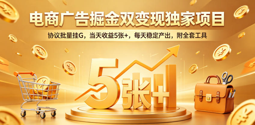 电商广告掘金双变现独家项目，协议批量挂G，当天收益5张+，每天稳定产出，附全套工具【揭秘】网赚项目-副业赚钱-互联网创业-资源整合青创网