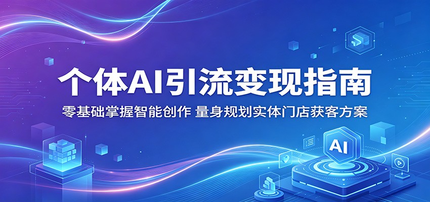 个体AI引流变现指南：零基础掌握智能创作，量身规划实体门店获客方案网赚项目-副业赚钱-互联网创业-资源整合青创网