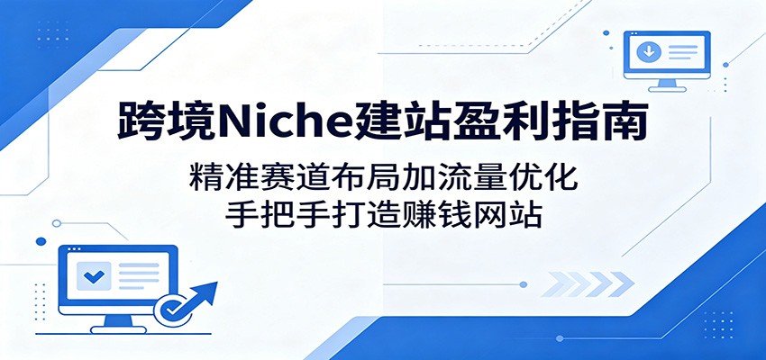 跨境Niche建站盈利指南：精准赛道布局加流量优化，手把手打造赚钱网站网赚项目-副业赚钱-互联网创业-资源整合青创网