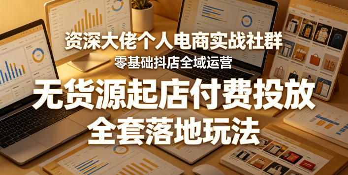 资深大佬个人电商实战社群，零基础抖店全域运营，无货源起店付费投放，全套落地玩法网赚项目-副业赚钱-互联网创业-资源整合青创网
