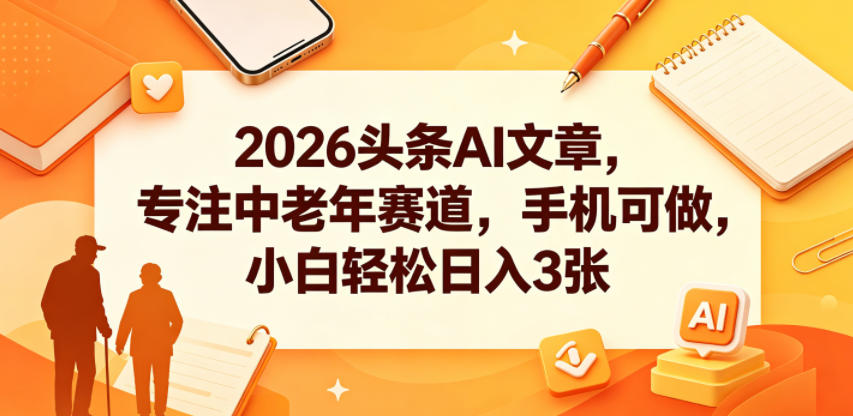 2026头条AI文章，专注中老年赛道，手机可做，小白轻松日入3张-白蛇网