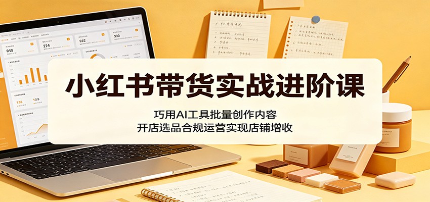 小红书带货实战进阶课：巧用AI工具批量创作内容，开店选品合规运营实现店铺增收网赚项目-副业赚钱-互联网创业-资源整合青创网