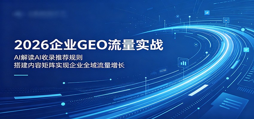 2026企业GEO流量实战:解读AI收录推荐规则,搭建内容矩阵实现企业全域流量增长网赚项目-副业赚钱-互联网创业-资源整合青创网