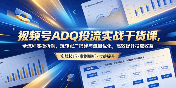 视频号ADQ投流实战干货课，全流程实操拆解，玩转账户搭建与流量优化，高效提升投放收益网赚项目-副业赚钱-互联网创业-资源整合青创网