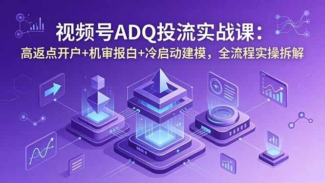 视频号ADQ投流实战课:高返点开户+机审报白+冷启动建模,全流程实操拆解网赚项目-副业赚钱-互联网创业-资源整合青创网