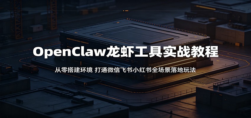 OpenClaw龙虾工具实战教程：从零搭建环境，打通微信飞书小红书全场景落地玩法网赚项目-副业赚钱-互联网创业-资源整合青创网