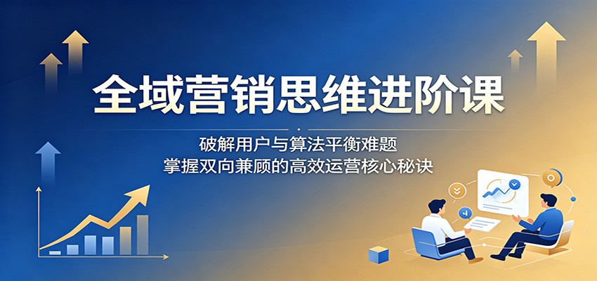 全域营销思维进阶课：破解用户与算法平衡难题，掌握双向兼顾的高效运营核心秘诀网赚项目-副业赚钱-互联网创业-资源整合青创网