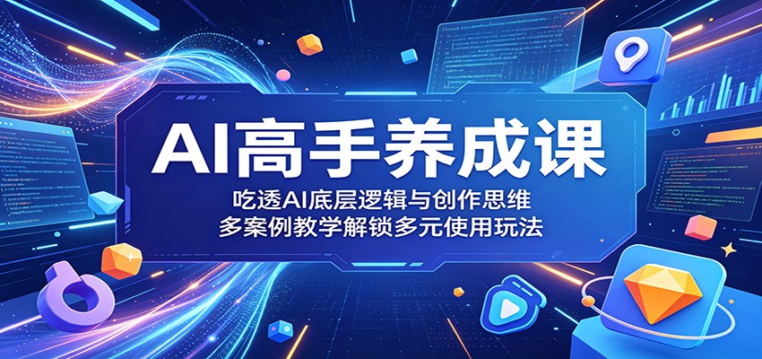 AI高手养成课：吃透AI底层逻辑与创作思维，多案例教学解锁多元使用玩法网赚项目-副业赚钱-互联网创业-资源整合青创网