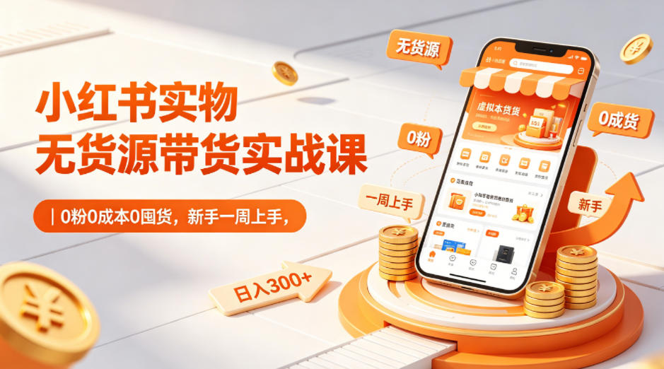 小红书实物无货源带货实战课｜0粉0成本0囤货，新手一周上手，日入300+(更新)-白蛇网
