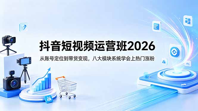 抖音短视频运营班2026：从账号定位到带货变现，八大模块系统学会上热门涨粉网赚项目-副业赚钱-互联网创业-资源整合青创网