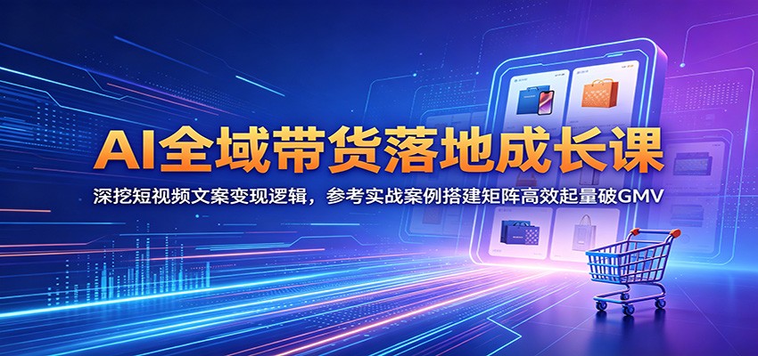 AI全域带货落地成长课：深挖短视频文案变现逻辑，参考实战案例搭建矩阵高效起量破GMV-白蛇网