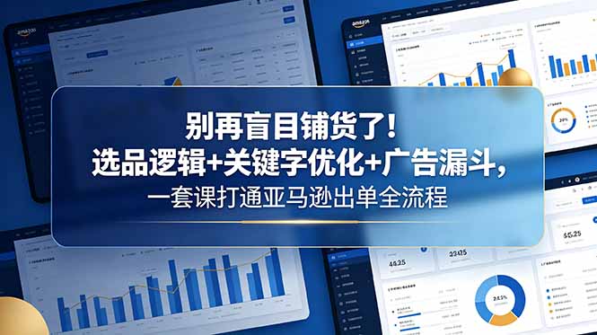别再盲目铺货了！选品逻辑+关键字优化+广告漏斗，一套课打通亚马逊出单全流程网赚项目-副业赚钱-互联网创业-资源整合青创网