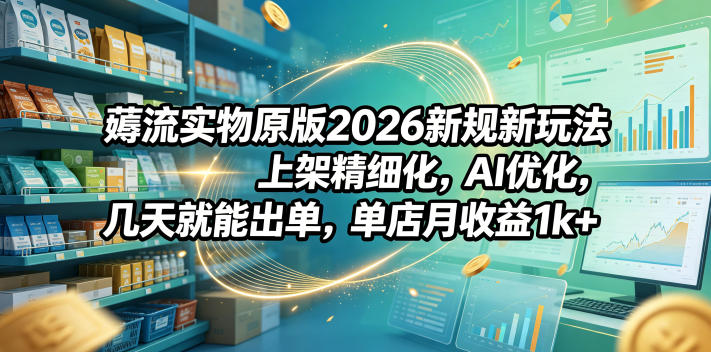 薅流实物原版2026新规新玩法，上架精细化，AI优化，几天就能出单，单店月收益1k+-白蛇网