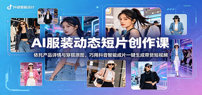 AI服装动态短片创作课：依托产品详情与穿搭原图，巧用抖音智能成片一键生成带货短视频-白蛇网