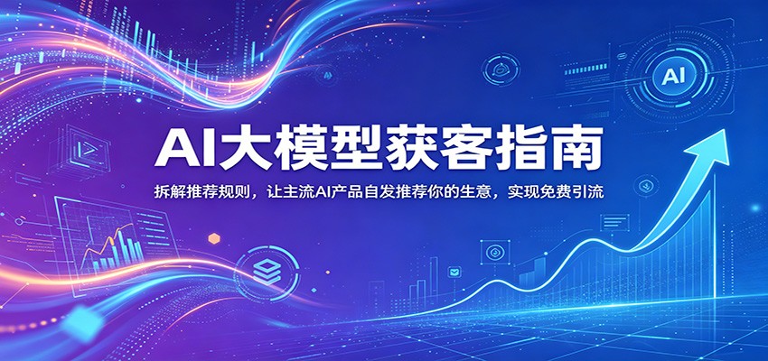 AI大模型获客指南：拆解推荐规则，让主流AI产品自发推荐你的生意 ，实现免费引流-白蛇网