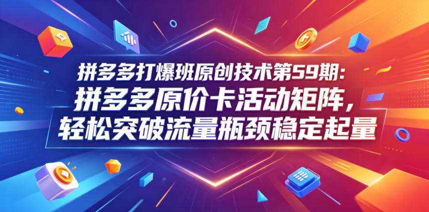 拼多多打爆班原创技术第59期：拼多多原价卡活动矩阵，轻松突破流量瓶颈稳定起量-白蛇网