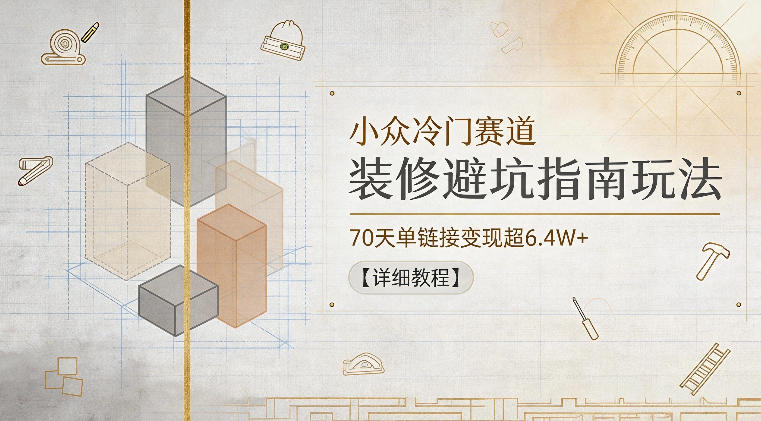 小众冷门赛道，装修避坑指南玩法，70天单链接变现超6.4W+【详细教程】-白蛇网