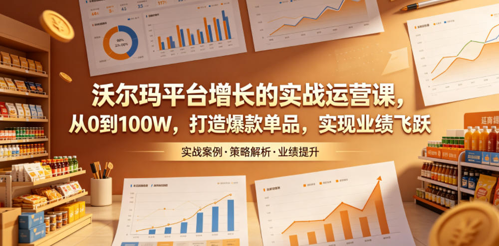 沃尔玛平台增长的实战运营课，从0到100W，打造爆款单品，实现业绩飞跃-白蛇网