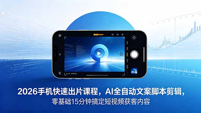 2026 手机快速出片课程，AI 全自动文案脚本剪辑，零基础 15 分钟搞定短视频获客内容-白蛇网