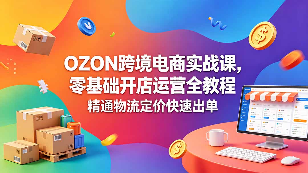 OZON 跨境电商实战课，零基础开店运营全教程，精通物流定价快速出单-白蛇网