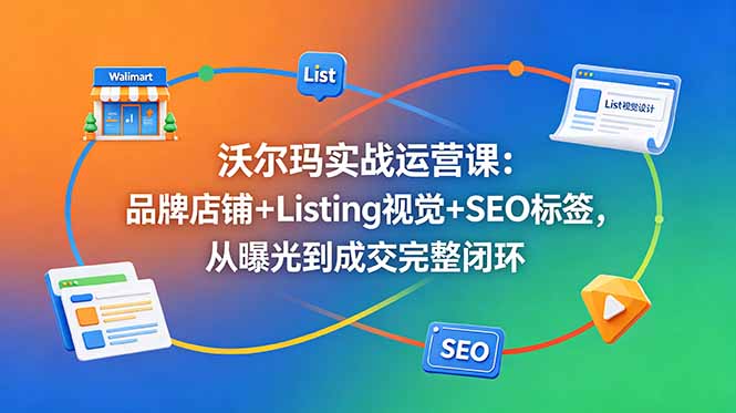 沃尔玛实战运营课：品牌店铺+Listing视觉+SEO标签，从曝光到成交完整闭环-白蛇网