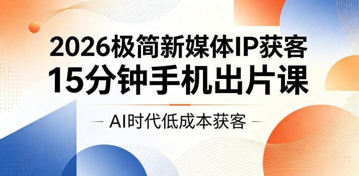 2026极简新媒体IP获客，15分钟手机出片课，AI时代低成本获客-白蛇网
