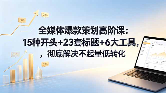 全媒体爆款策划高阶课：15种开头+23套标题+6大工具，彻底解决不起量低转化-白蛇网