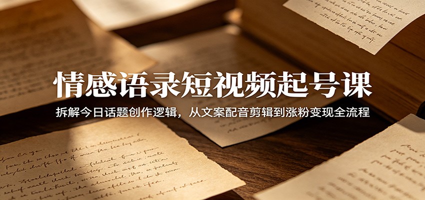 情感语录短视频起号课：拆解今日话题创作逻辑，从文案配音剪辑到涨粉变现全流程-白蛇网