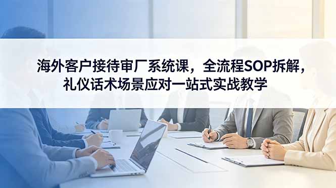 f180b0f11b49bb79976b29a84a51f58f.jpeg 海外客户接待审厂系统课,全流程SOP拆解,礼仪话术场景应对一站式实战教学
