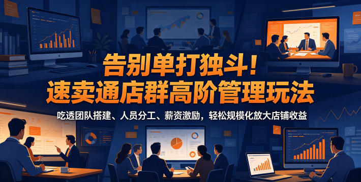 告别单打独斗！速卖通店群高阶管理玩法，吃透团队搭建、人员分工、薪资激励，轻松规模化放大店铺收益-白蛇网