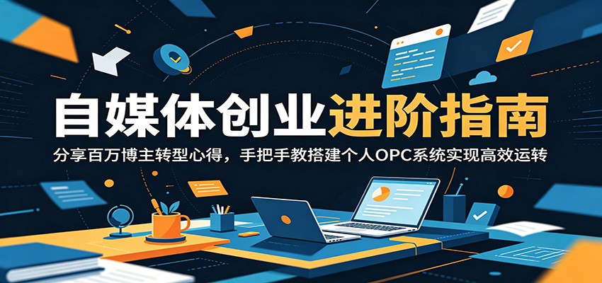 自媒体创业进阶指南：分享百万博主转型心得，手把手教搭建个人OPC系统实现高效运转-白蛇网
