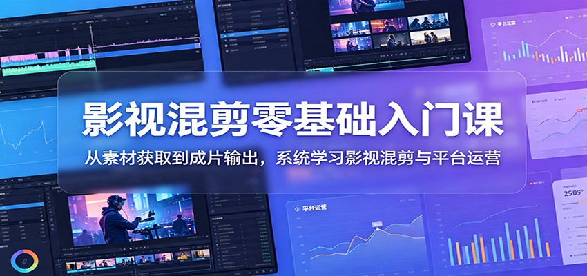 影视混剪零基础入门课:从素材获取到成片输出,系统学习影视混剪与平台运营网赚项目-副业赚钱-互联网创业-资源整合青创网