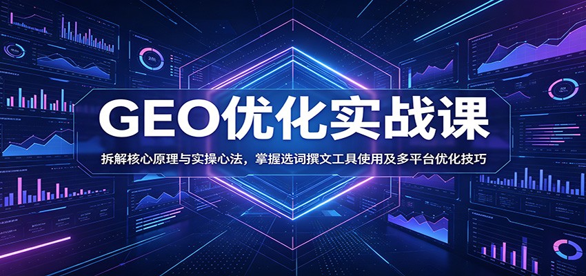 GEO优化实战课：拆解核心原理与实操心法，掌握选词撰文工具使用及多平台优化技巧网赚项目-副业赚钱-互联网创业-资源整合青创网