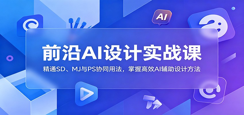 前沿AI设计实战课：精通SD、MJ与PS协同用法，掌握高效AI辅助设计方法网赚项目-副业赚钱-互联网创业-资源整合青创网