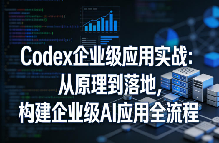 Codex企业级应用实战：从原理到落地，构建企业级AI应用全流程(更新)-白蛇网