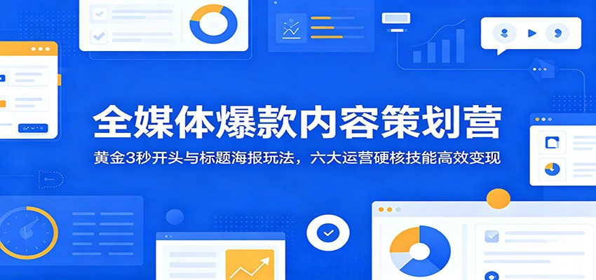 全媒体爆款内容策划营：黄金3秒开头与标题海报玩法，六大运营硬核技能高效变现-白蛇网