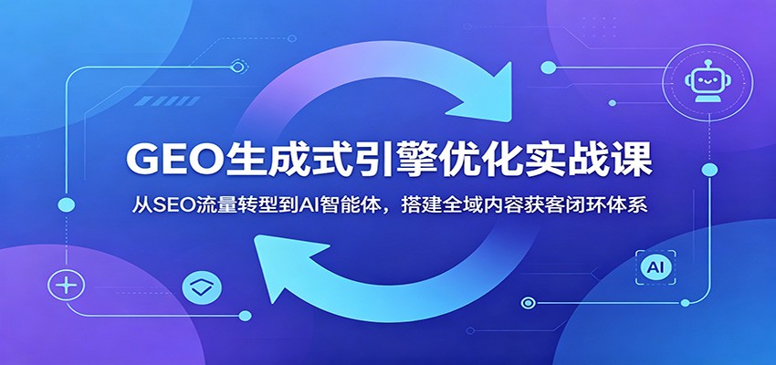 GEO生成式引擎优化实战课：从SEO流量转型到AI智能体，搭建全域内容获客闭环体系-白蛇网