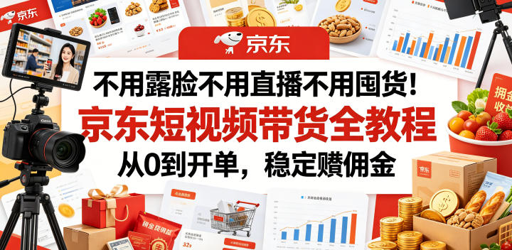 不用露脸不用直播不用囤货！京东短视频带货全教程，从0到开单，稳定賺佣金-白蛇网
