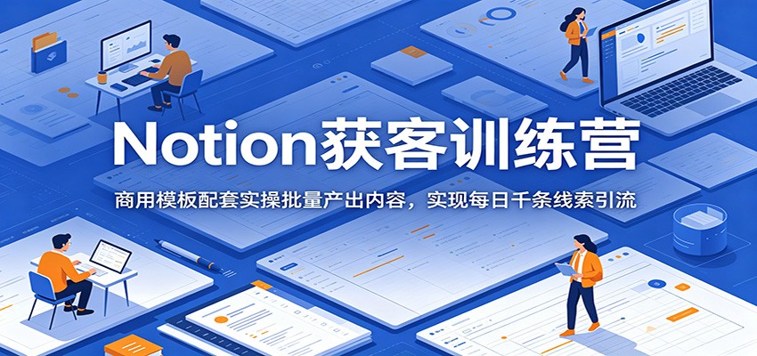 Notion获客训练营：商用模板配套实操批量产出内容，实现每日千条线索引流-白蛇网