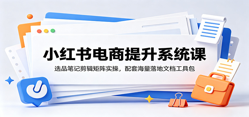 小红书电商提升系统课：选品笔记剪辑矩阵实操，配套海量落地文档工具包-白蛇网