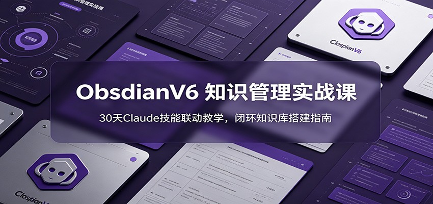 ObsidianV6 知识管理实战课：30天Claude技能联动教学，闭环知识库搭建指南-白蛇网